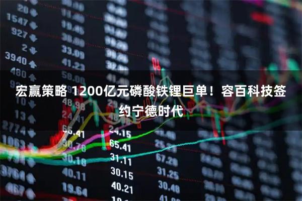 宏赢策略 1200亿元磷酸铁锂巨单！容百科技签约宁德时代