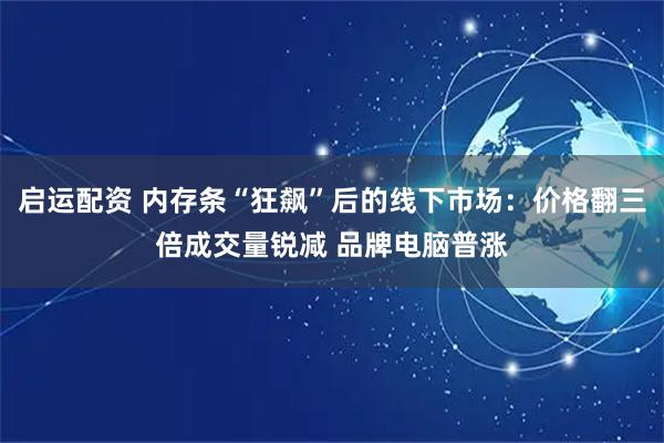 启运配资 内存条“狂飙”后的线下市场：价格翻三倍成交量锐减 品牌电脑普涨