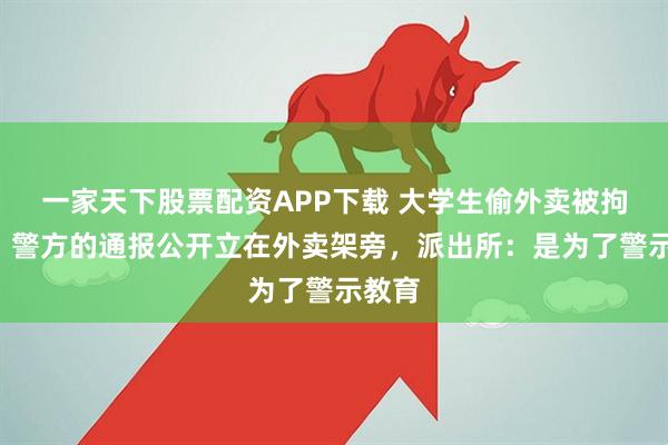 一家天下股票配资APP下载 大学生偷外卖被拘5日，警方的通报公开立在外卖架旁，派出所：是为了警示教育