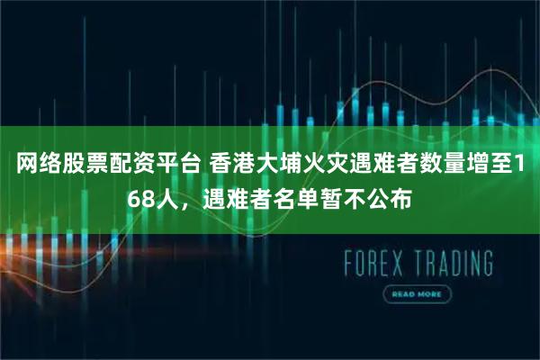 网络股票配资平台 香港大埔火灾遇难者数量增至168人，遇难者名单暂不公布