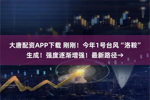 大唐配资APP下载 刚刚！今年1号台风“洛鞍”生成！强度逐渐增强！最新路径→