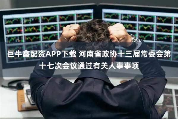 巨牛鑫配资APP下载 河南省政协十三届常委会第十七次会议通过有关人事事项