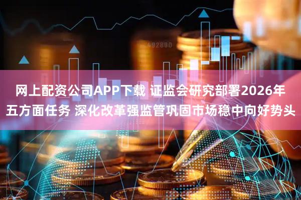 网上配资公司APP下载 证监会研究部署2026年五方面任务 深化改革强监管巩固市场稳中向好势头