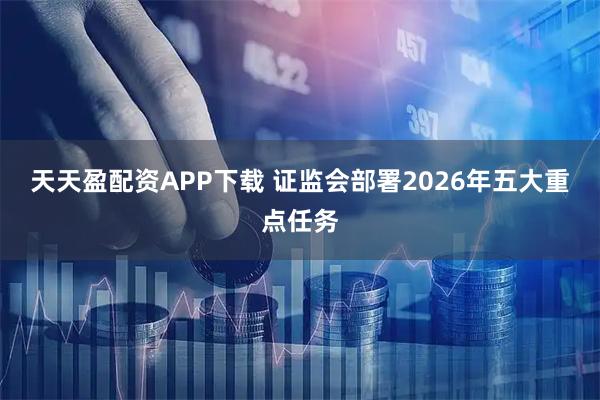 天天盈配资APP下载 证监会部署2026年五大重点任务