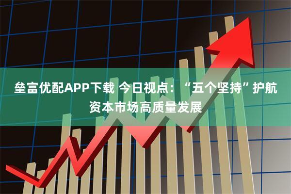 垒富优配APP下载 今日视点：“五个坚持”护航资本市场高质量发展