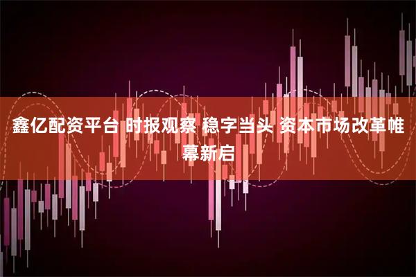 鑫亿配资平台 时报观察 稳字当头 资本市场改革帷幕新启