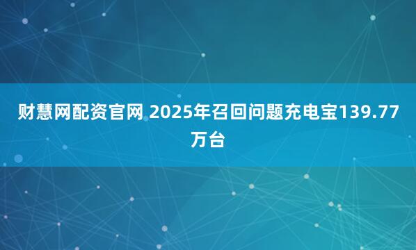 财慧网配资官网 2025年召回问题充电宝139.77万台