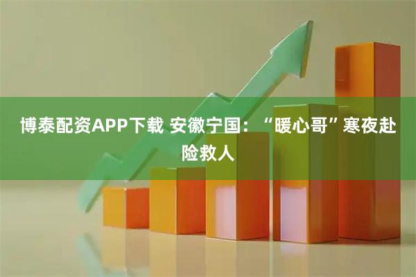 博泰配资APP下载 安徽宁国：“暖心哥”寒夜赴险救人