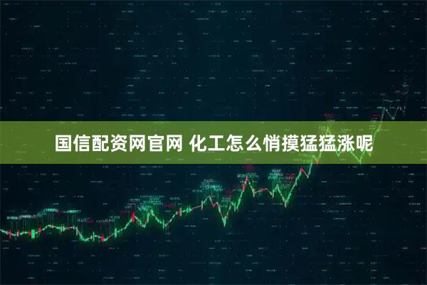 国信配资网官网 化工怎么悄摸猛猛涨呢