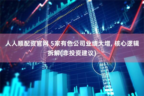 人人顺配资官网 5家有色公司业绩大增, 核心逻辑拆解(非投资建议)