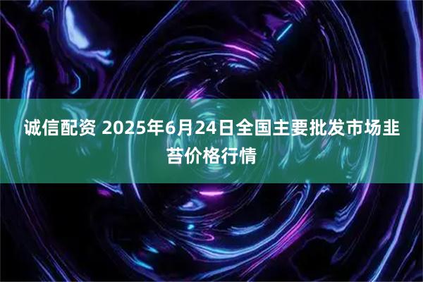 诚信配资 2025年6月24日全国主要批发市场韭苔价格行情