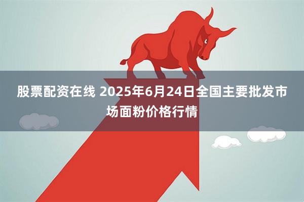 股票配资在线 2025年6月24日全国主要批发市场面粉价格行情
