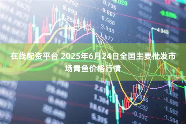 在线配资平台 2025年6月24日全国主要批发市场青鱼价格行情