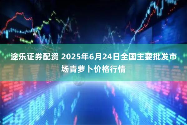 途乐证券配资 2025年6月24日全国主要批发市场青萝卜价格行情