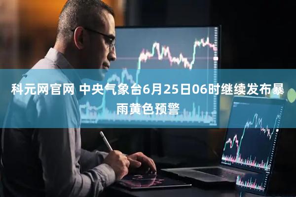 科元网官网 中央气象台6月25日06时继续发布暴雨黄色预警