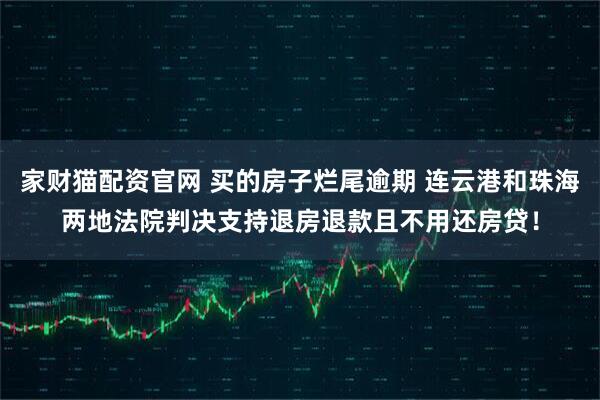 家财猫配资官网 买的房子烂尾逾期 连云港和珠海两地法院判决支持退房退款且不用还房贷！