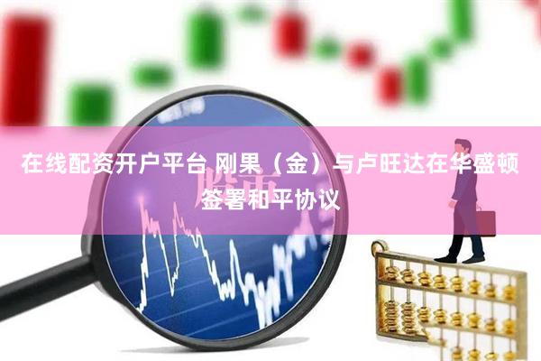 在线配资开户平台 刚果（金）与卢旺达在华盛顿签署和平协议