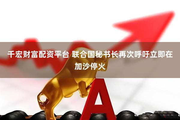 千宏财富配资平台 联合国秘书长再次呼吁立即在加沙停火