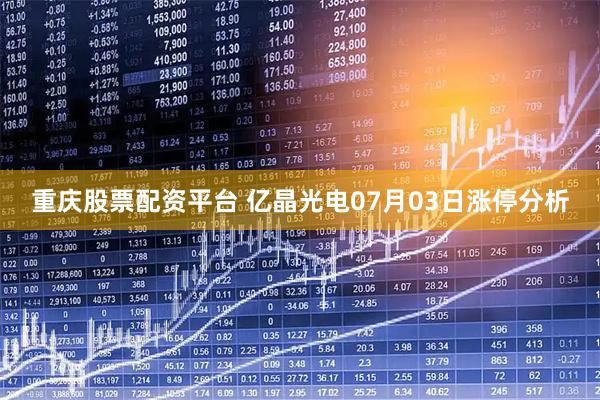 重庆股票配资平台 亿晶光电07月03日涨停分析
