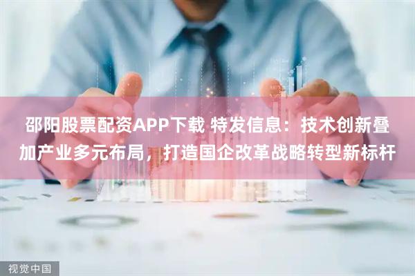 邵阳股票配资APP下载 特发信息：技术创新叠加产业多元布局，打造国企改革战略转型新标杆