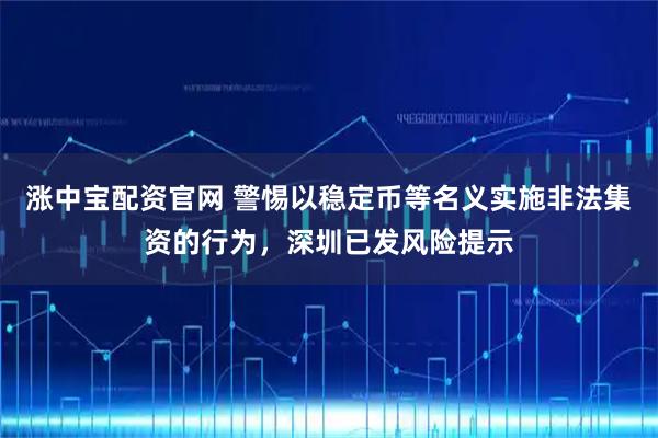 涨中宝配资官网 警惕以稳定币等名义实施非法集资的行为，深圳已发风险提示