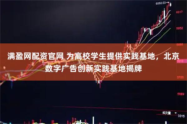 满盈网配资官网 为高校学生提供实践基地，北京数字广告创新实践基地揭牌