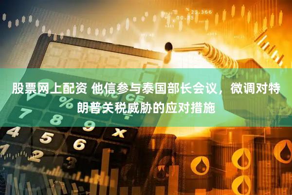 股票网上配资 他信参与泰国部长会议，微调对特朗普关税威胁的应对措施