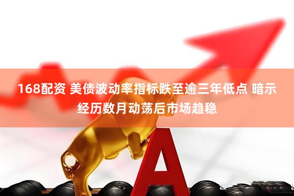 168配资 美债波动率指标跌至逾三年低点 暗示经历数月动荡后市场趋稳