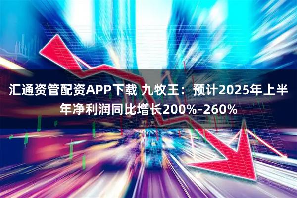 汇通资管配资APP下载 九牧王：预计2025年上半年净利润同比增长200%-260%
