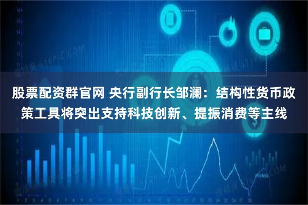 股票配资群官网 央行副行长邹澜：结构性货币政策工具将突出支持科技创新、提振消费等主线