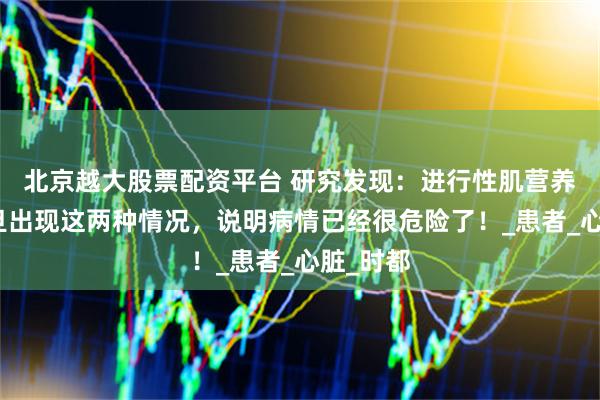 北京越大股票配资平台 研究发现：进行性肌营养不良一旦出现这两种情况，说明病情已经很危险了！_患者_心脏_时都