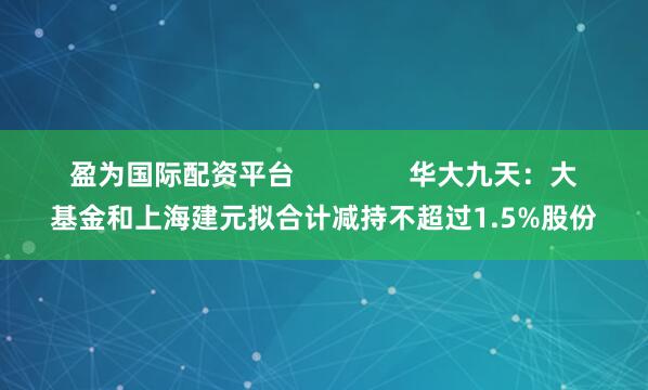 盈为国际配资平台               华大九天：大基金和上海建元拟合计减持不超过1.5%股份