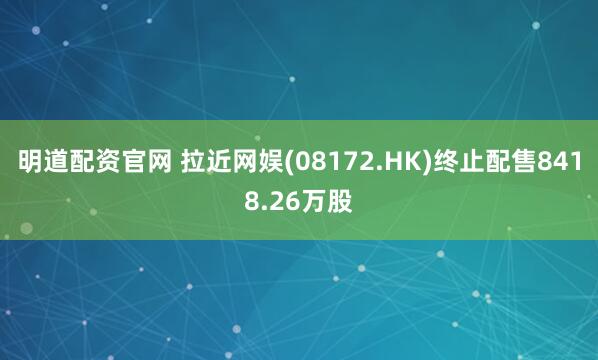 明道配资官网 拉近网娱(08172.HK)终止配售8418.26万股