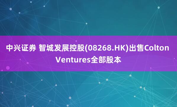 中兴证券 智城发展控股(08268.HK)出售Colton Ventures全部股本