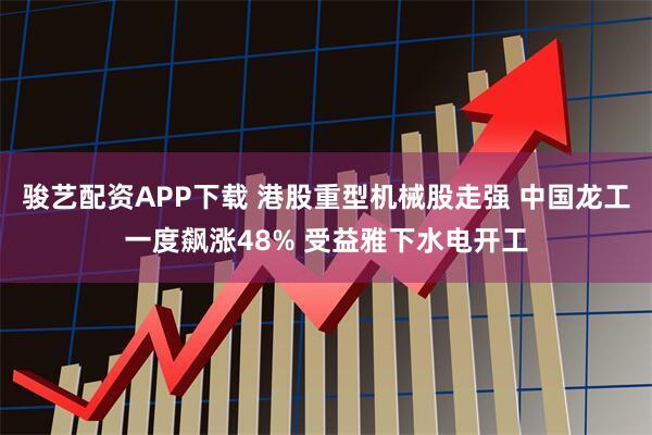 骏艺配资APP下载 港股重型机械股走强 中国龙工一度飙涨48% 受益雅下水电开工