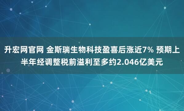 升宏网官网 金斯瑞生物科技盈喜后涨近7% 预期上半年经调整税前溢利至多约2.046亿美元