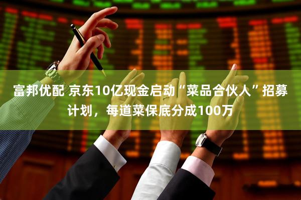 富邦优配 京东10亿现金启动“菜品合伙人”招募计划，每道菜保底分成100万