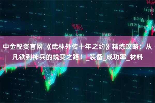 中金配资官网 《武林外传十年之约》精炼攻略：从凡铁到神兵的蜕变之路！_装备_成功率_材料