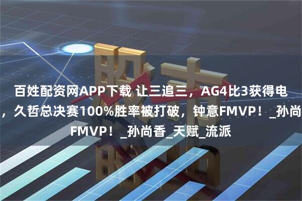 百姓配资网APP下载 让三追三，AG4比3获得电竞世界杯冠军，久哲总决赛100%胜率被打破，钟意FMVP！_孙尚香_天赋_流派