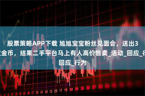 股票策略APP下载 旭旭宝宝粉丝见面会，送出30枚金币，结果二手平台马上有人高价售卖_活动_回应_行为