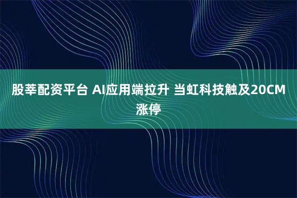 股莘配资平台 AI应用端拉升 当虹科技触及20CM涨停