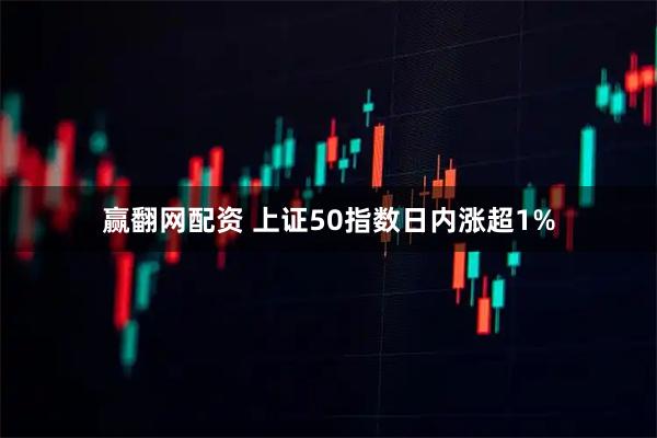 赢翻网配资 上证50指数日内涨超1%
