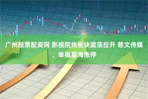 广州股票配资网 影视院线板块震荡拉升 慈文传媒、幸福蓝海涨停