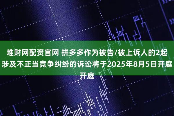 堆财网配资官网 拼多多作为被告/被上诉人的2起涉及不正当竞争纠纷的诉讼将于2025年8月5日开庭