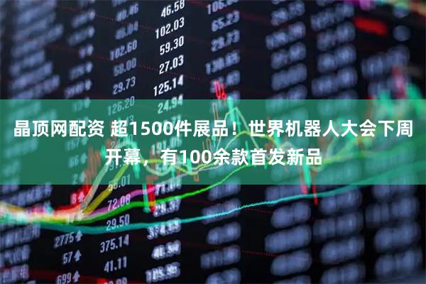 晶顶网配资 超1500件展品！世界机器人大会下周开幕，有100余款首发新品