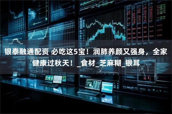 银泰融通配资 必吃这5宝!润肺养颜又强身,全家健康过秋天!_食材_芝麻糊_银耳