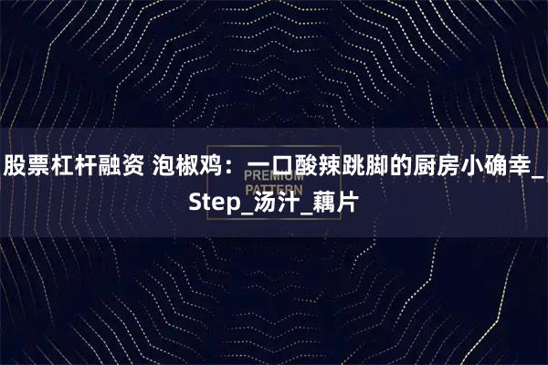 股票杠杆融资 泡椒鸡：一口酸辣跳脚的厨房小确幸_Step_汤汁_藕片