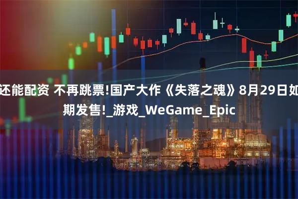还能配资 不再跳票!国产大作《失落之魂》8月29日如期发售!_游戏_WeGame_Epic