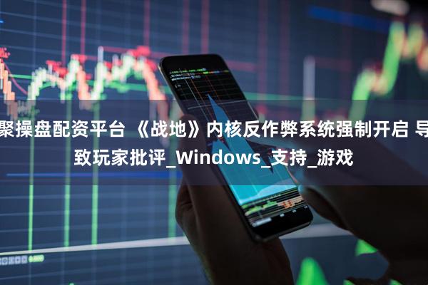 聚操盘配资平台 《战地》内核反作弊系统强制开启 导致玩家批评_Windows_支持_游戏