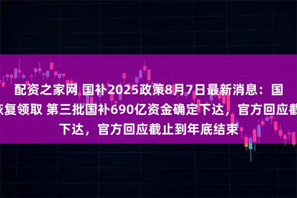 配资之家网 国补2025政策8月7日最新消息：国补暂停后8月恢复领取 第三批国补690亿资金确定下达，官方回应截止到年底结束